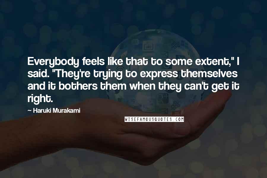 Haruki Murakami Quotes: Everybody feels like that to some extent," I said. "They're trying to express themselves and it bothers them when they can't get it right.