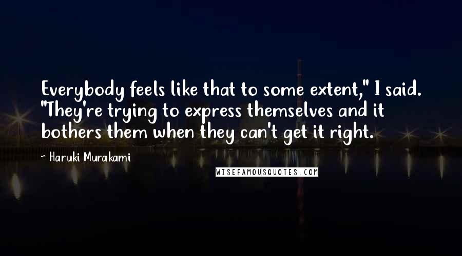 Haruki Murakami Quotes: Everybody feels like that to some extent," I said. "They're trying to express themselves and it bothers them when they can't get it right.