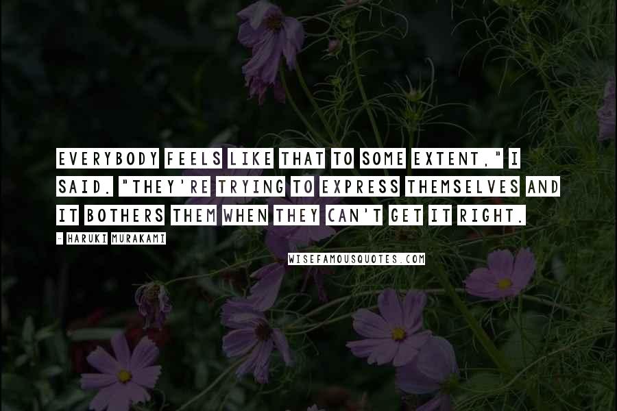 Haruki Murakami Quotes: Everybody feels like that to some extent," I said. "They're trying to express themselves and it bothers them when they can't get it right.