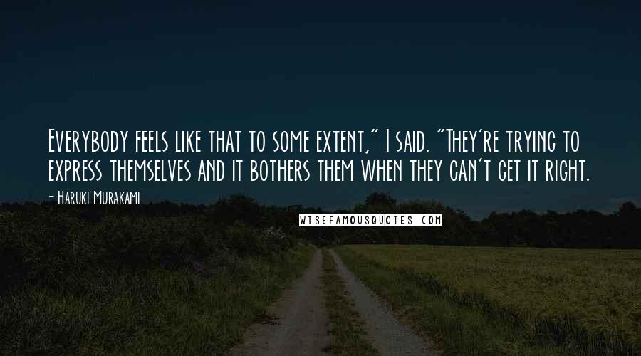 Haruki Murakami Quotes: Everybody feels like that to some extent," I said. "They're trying to express themselves and it bothers them when they can't get it right.