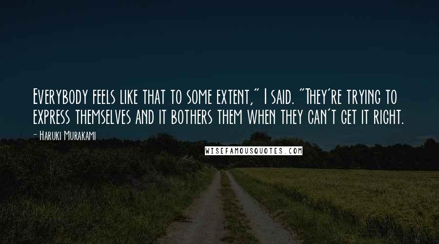 Haruki Murakami Quotes: Everybody feels like that to some extent," I said. "They're trying to express themselves and it bothers them when they can't get it right.