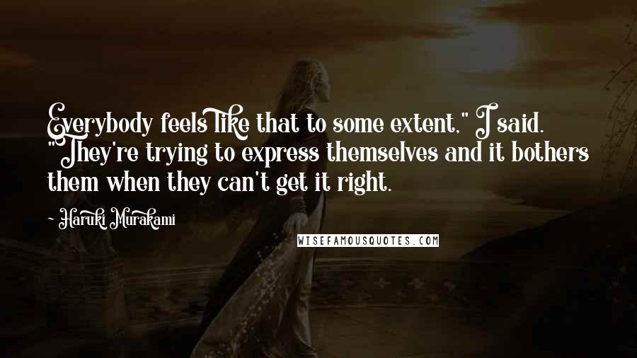 Haruki Murakami Quotes: Everybody feels like that to some extent," I said. "They're trying to express themselves and it bothers them when they can't get it right.