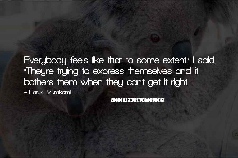 Haruki Murakami Quotes: Everybody feels like that to some extent," I said. "They're trying to express themselves and it bothers them when they can't get it right.
