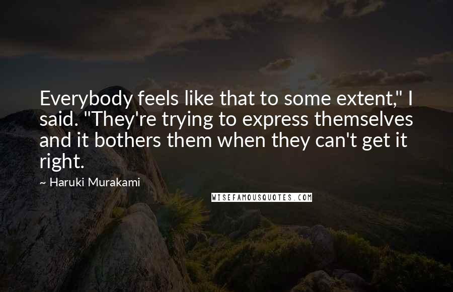 Haruki Murakami Quotes: Everybody feels like that to some extent," I said. "They're trying to express themselves and it bothers them when they can't get it right.