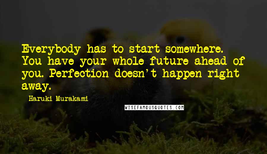 Haruki Murakami Quotes: Everybody has to start somewhere. You have your whole future ahead of you. Perfection doesn't happen right away.