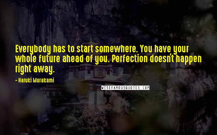 Haruki Murakami Quotes: Everybody has to start somewhere. You have your whole future ahead of you. Perfection doesn't happen right away.