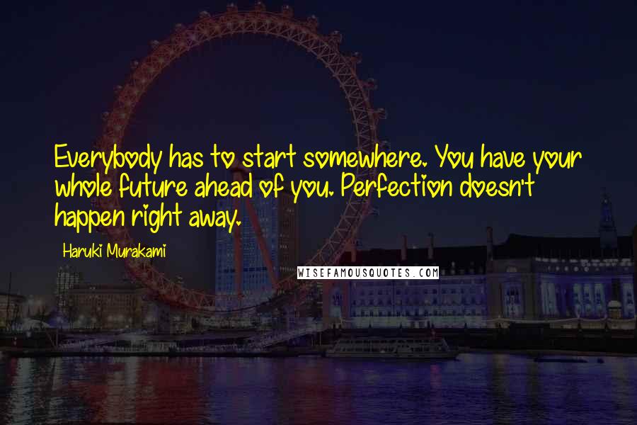 Haruki Murakami Quotes: Everybody has to start somewhere. You have your whole future ahead of you. Perfection doesn't happen right away.