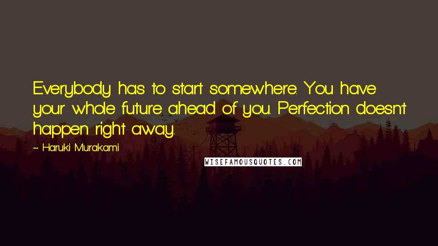 Haruki Murakami Quotes: Everybody has to start somewhere. You have your whole future ahead of you. Perfection doesn't happen right away.