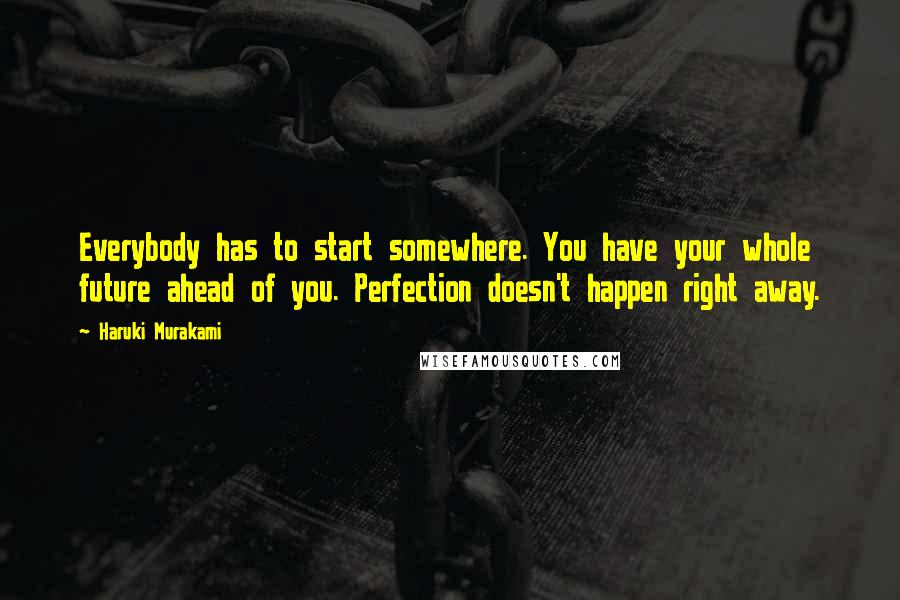 Haruki Murakami Quotes: Everybody has to start somewhere. You have your whole future ahead of you. Perfection doesn't happen right away.