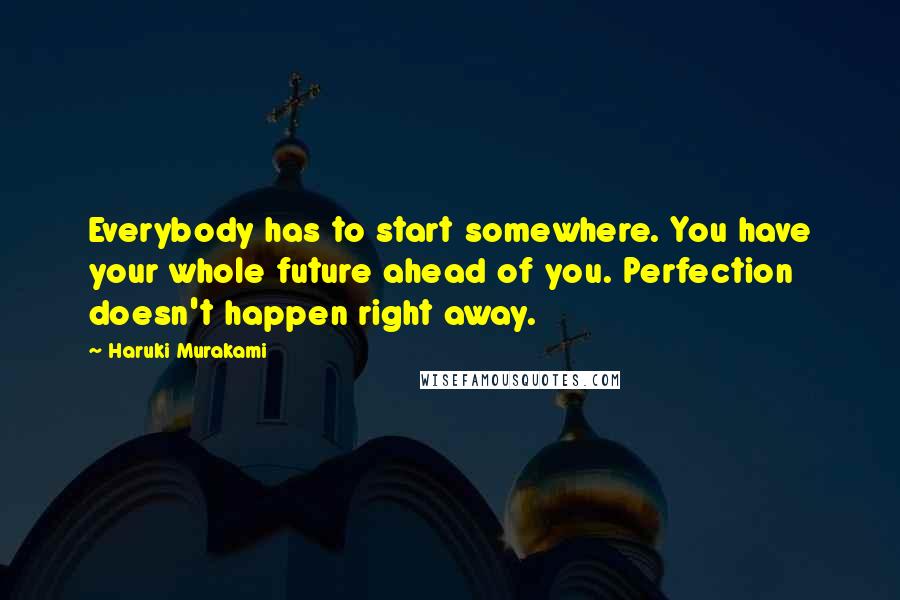 Haruki Murakami Quotes: Everybody has to start somewhere. You have your whole future ahead of you. Perfection doesn't happen right away.