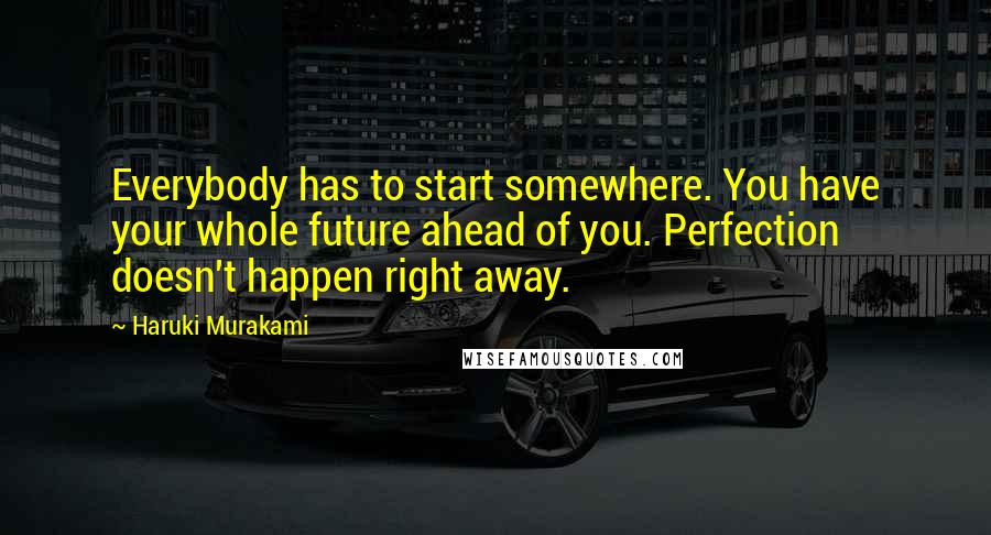 Haruki Murakami Quotes: Everybody has to start somewhere. You have your whole future ahead of you. Perfection doesn't happen right away.