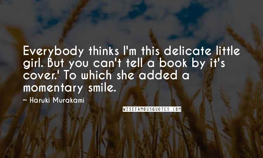 Haruki Murakami Quotes: Everybody thinks I'm this delicate little girl. But you can't tell a book by it's cover.' To which she added a momentary smile.
