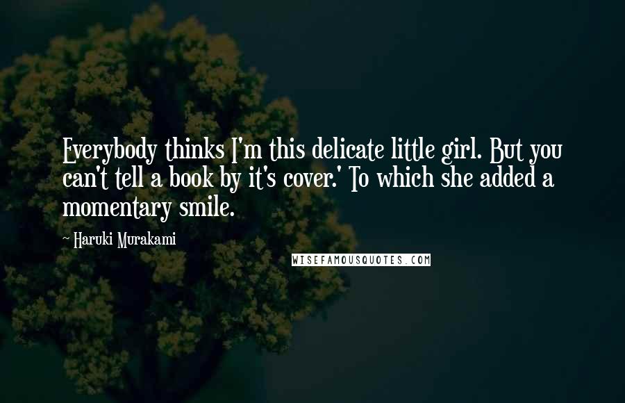 Haruki Murakami Quotes: Everybody thinks I'm this delicate little girl. But you can't tell a book by it's cover.' To which she added a momentary smile.