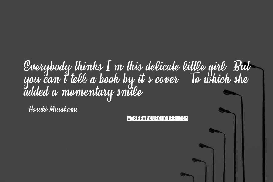 Haruki Murakami Quotes: Everybody thinks I'm this delicate little girl. But you can't tell a book by it's cover.' To which she added a momentary smile.