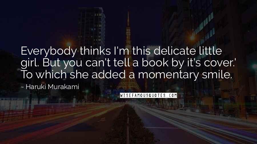 Haruki Murakami Quotes: Everybody thinks I'm this delicate little girl. But you can't tell a book by it's cover.' To which she added a momentary smile.