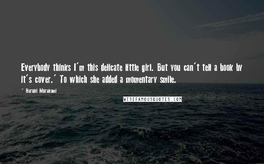 Haruki Murakami Quotes: Everybody thinks I'm this delicate little girl. But you can't tell a book by it's cover.' To which she added a momentary smile.