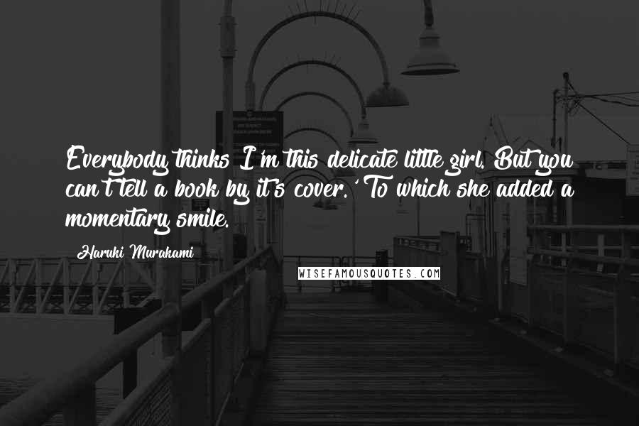 Haruki Murakami Quotes: Everybody thinks I'm this delicate little girl. But you can't tell a book by it's cover.' To which she added a momentary smile.