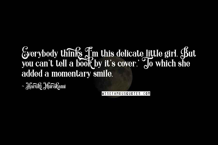 Haruki Murakami Quotes: Everybody thinks I'm this delicate little girl. But you can't tell a book by it's cover.' To which she added a momentary smile.