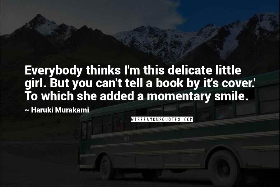 Haruki Murakami Quotes: Everybody thinks I'm this delicate little girl. But you can't tell a book by it's cover.' To which she added a momentary smile.