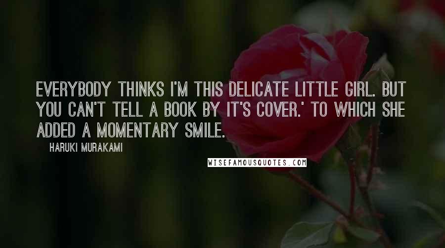 Haruki Murakami Quotes: Everybody thinks I'm this delicate little girl. But you can't tell a book by it's cover.' To which she added a momentary smile.