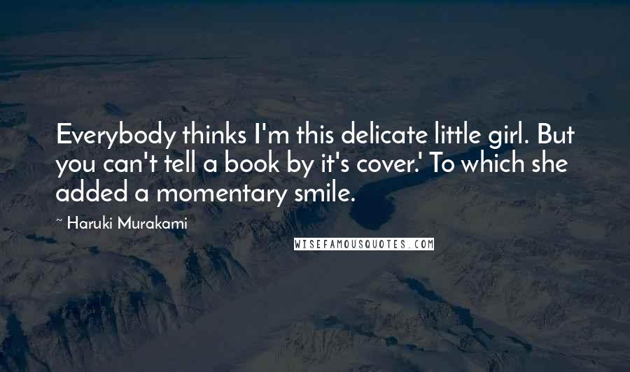 Haruki Murakami Quotes: Everybody thinks I'm this delicate little girl. But you can't tell a book by it's cover.' To which she added a momentary smile.