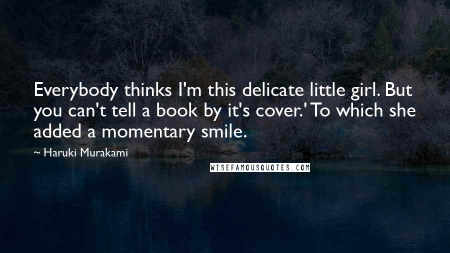Haruki Murakami Quotes: Everybody thinks I'm this delicate little girl. But you can't tell a book by it's cover.' To which she added a momentary smile.