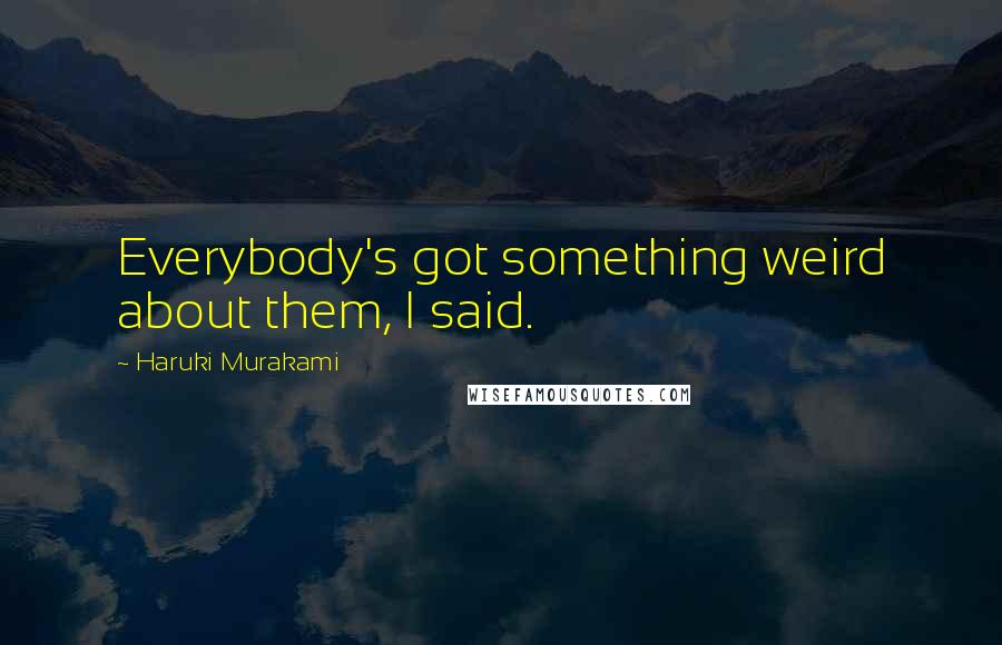 Haruki Murakami Quotes: Everybody's got something weird about them, I said.