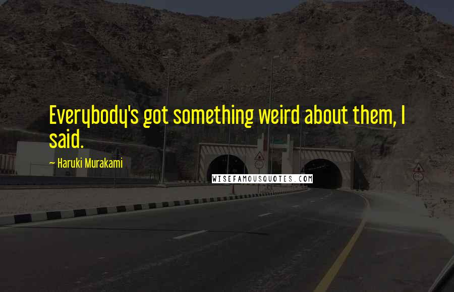 Haruki Murakami Quotes: Everybody's got something weird about them, I said.