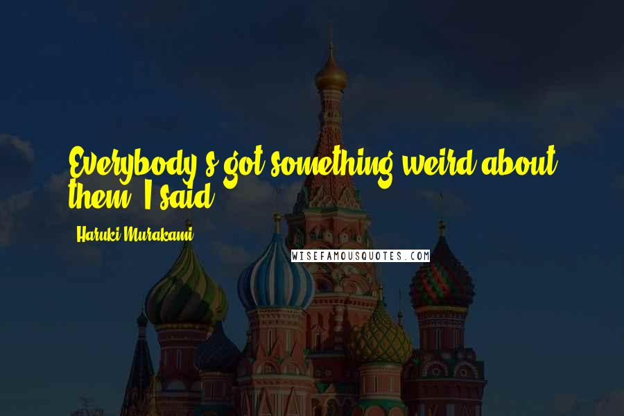 Haruki Murakami Quotes: Everybody's got something weird about them, I said.