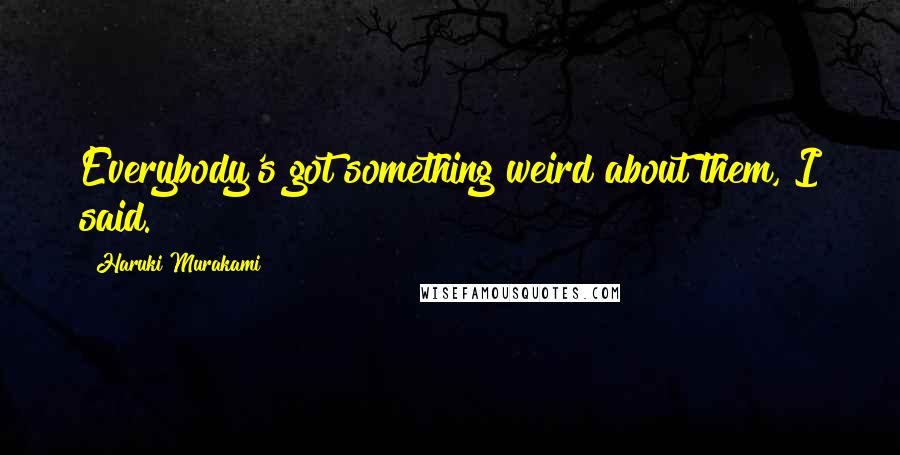 Haruki Murakami Quotes: Everybody's got something weird about them, I said.