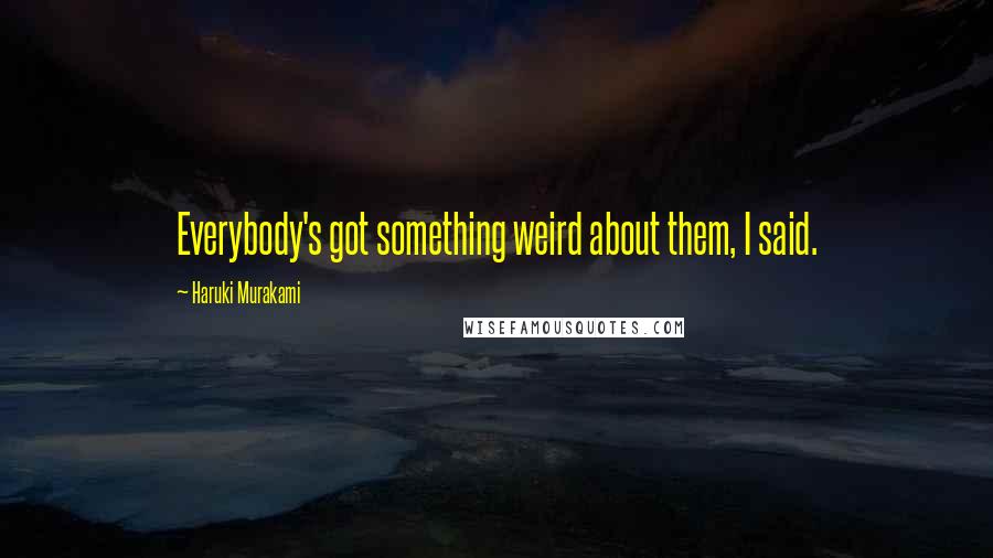 Haruki Murakami Quotes: Everybody's got something weird about them, I said.
