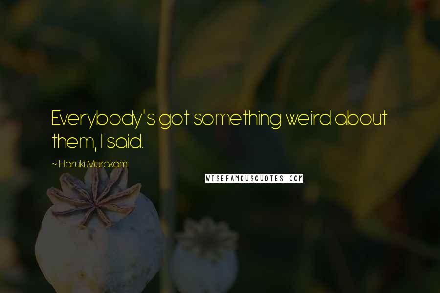 Haruki Murakami Quotes: Everybody's got something weird about them, I said.