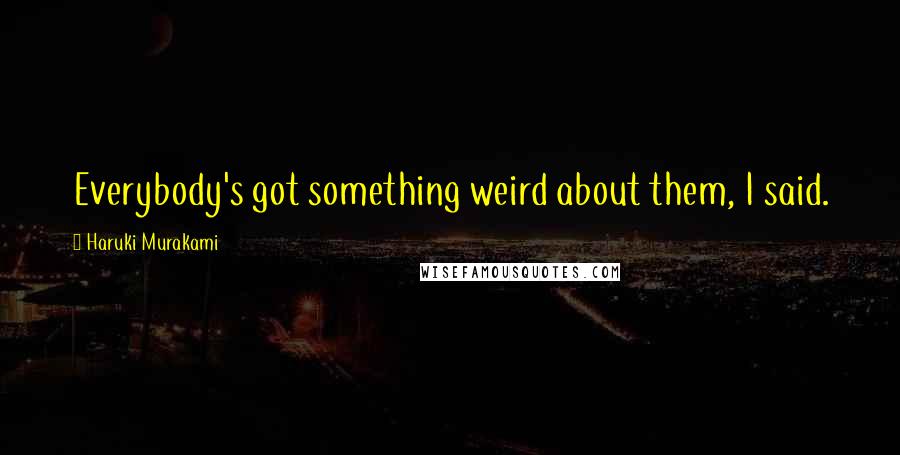 Haruki Murakami Quotes: Everybody's got something weird about them, I said.