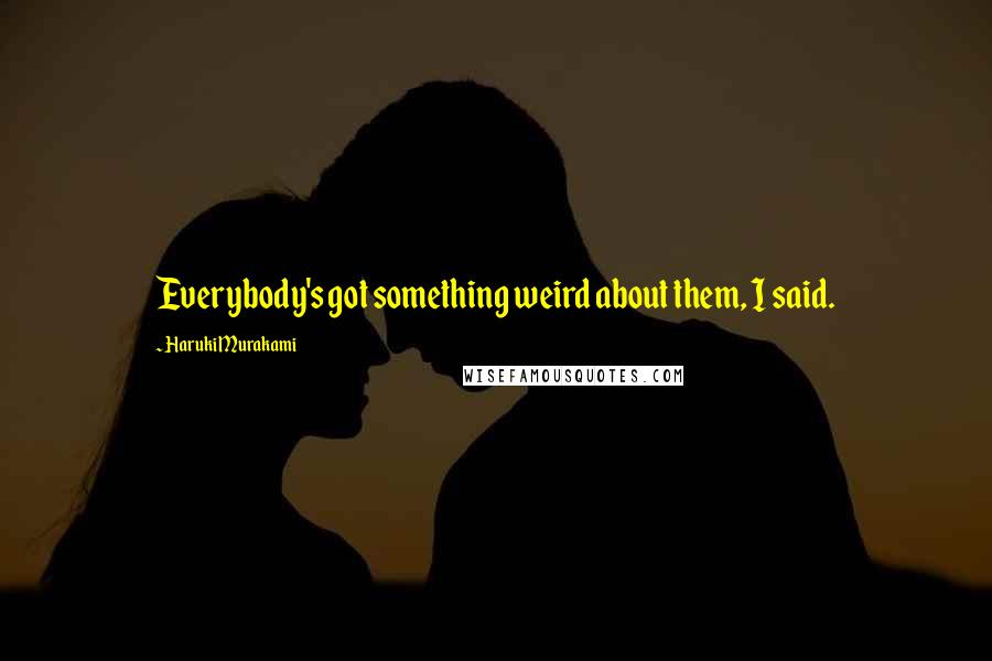 Haruki Murakami Quotes: Everybody's got something weird about them, I said.