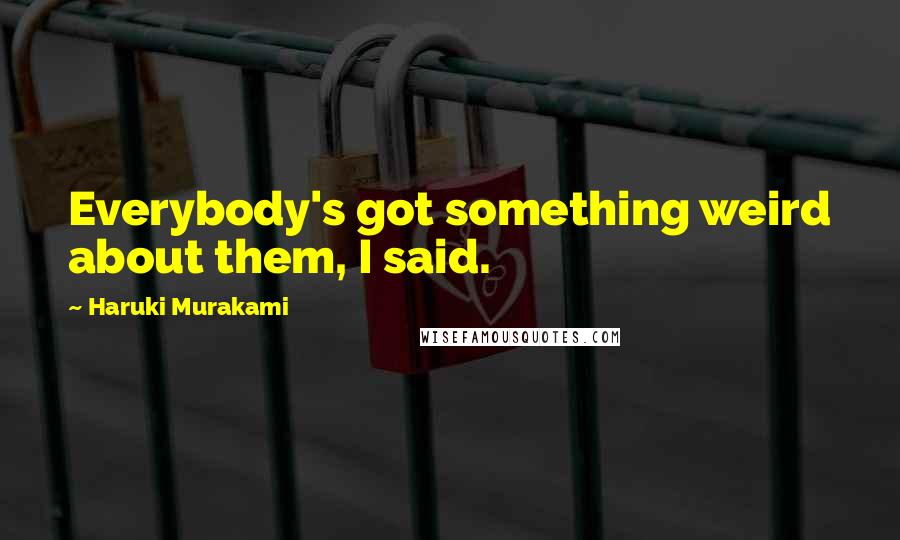 Haruki Murakami Quotes: Everybody's got something weird about them, I said.