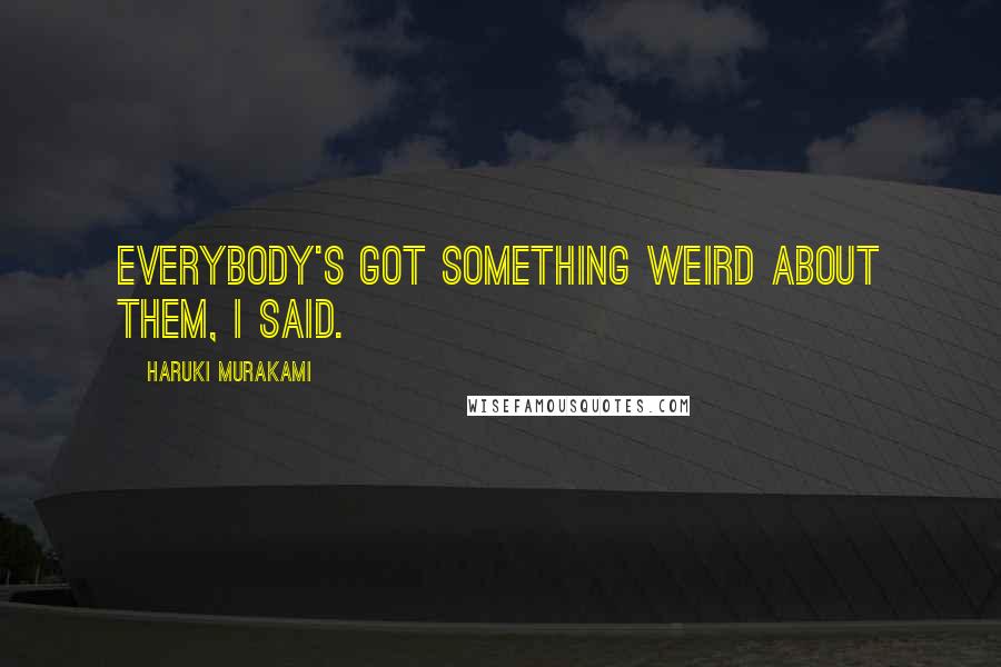Haruki Murakami Quotes: Everybody's got something weird about them, I said.