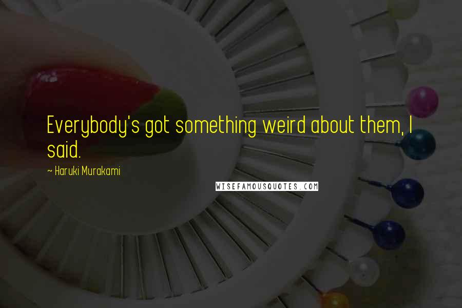 Haruki Murakami Quotes: Everybody's got something weird about them, I said.
