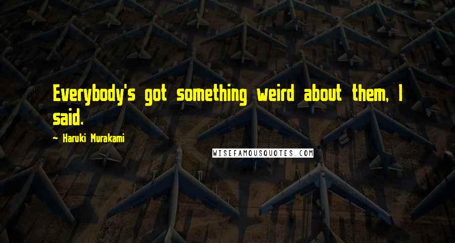 Haruki Murakami Quotes: Everybody's got something weird about them, I said.