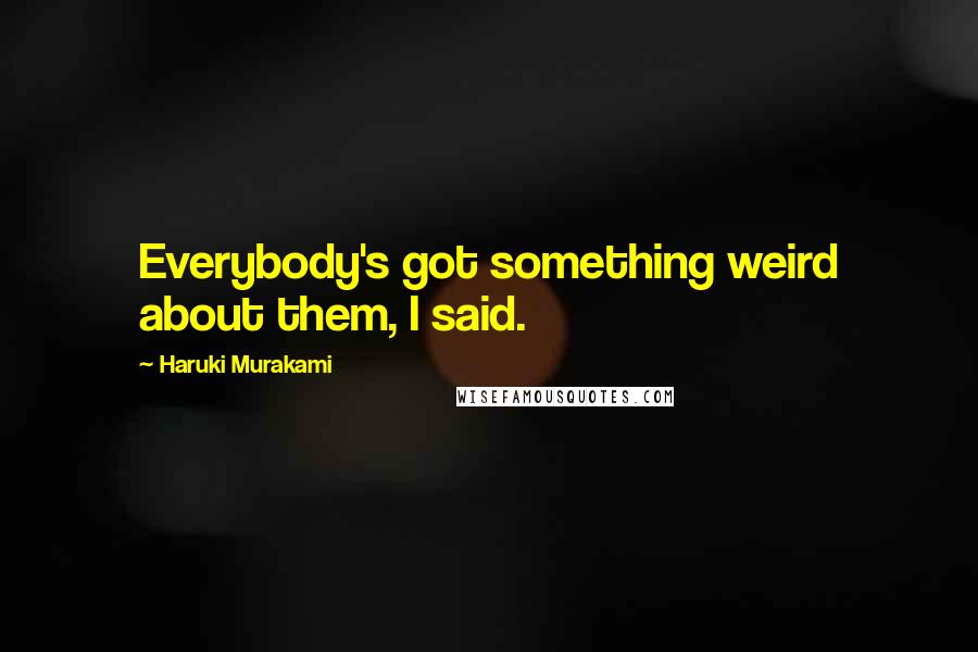 Haruki Murakami Quotes: Everybody's got something weird about them, I said.