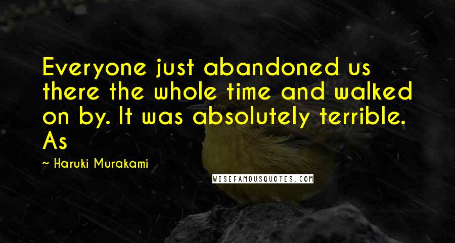 Haruki Murakami Quotes: Everyone just abandoned us there the whole time and walked on by. It was absolutely terrible. As