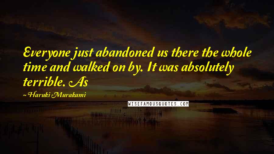 Haruki Murakami Quotes: Everyone just abandoned us there the whole time and walked on by. It was absolutely terrible. As