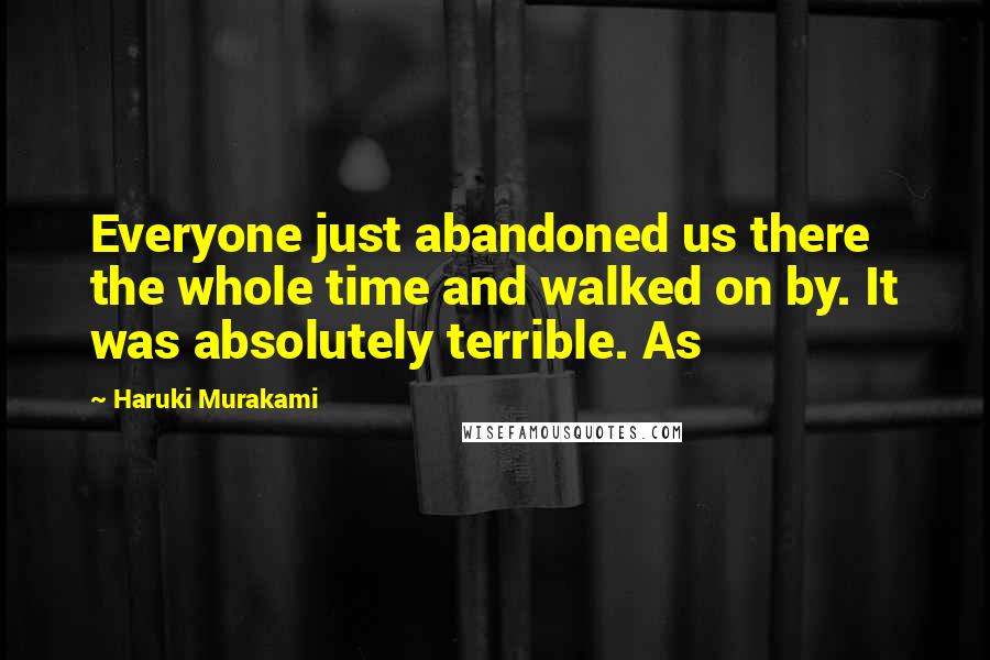 Haruki Murakami Quotes: Everyone just abandoned us there the whole time and walked on by. It was absolutely terrible. As