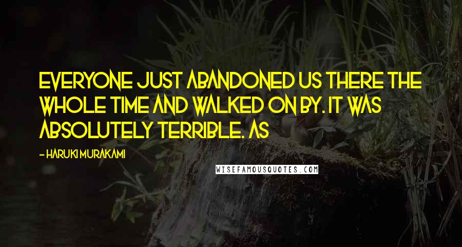Haruki Murakami Quotes: Everyone just abandoned us there the whole time and walked on by. It was absolutely terrible. As