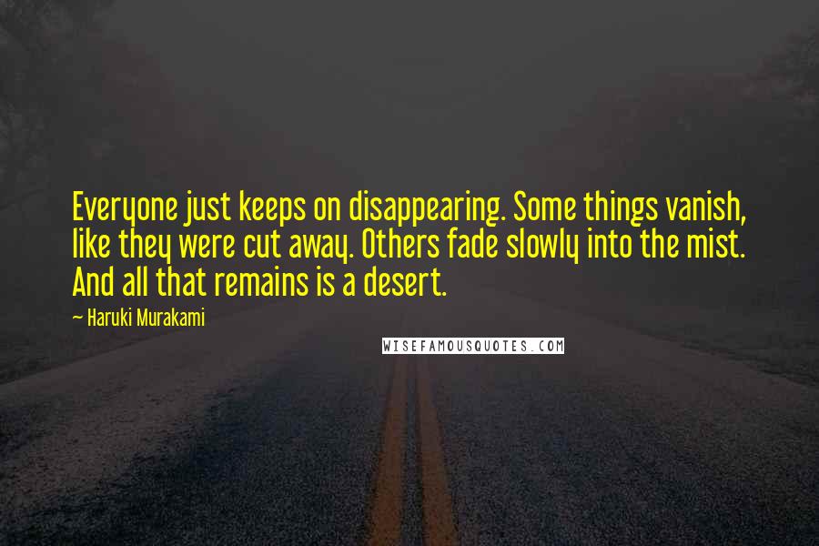 Haruki Murakami Quotes: Everyone just keeps on disappearing. Some things vanish, like they were cut away. Others fade slowly into the mist. And all that remains is a desert.