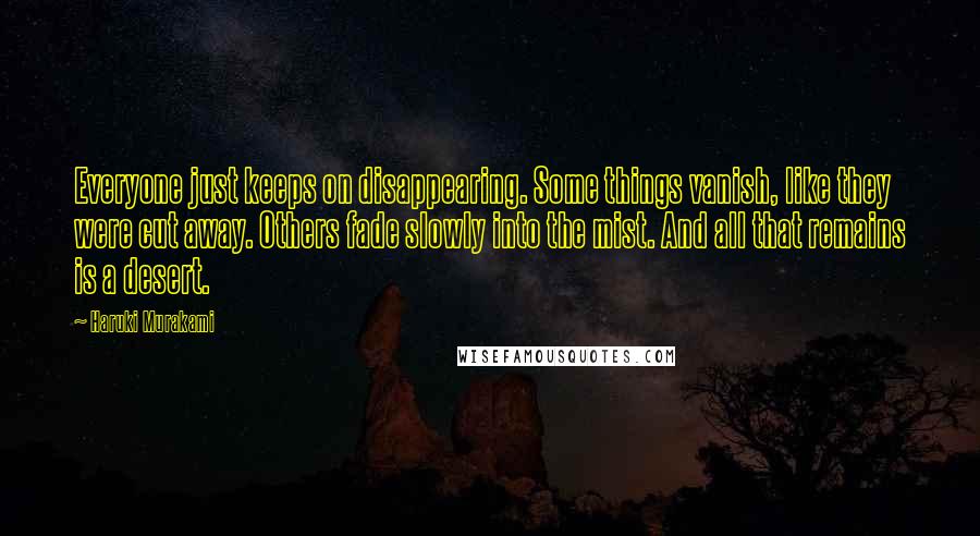 Haruki Murakami Quotes: Everyone just keeps on disappearing. Some things vanish, like they were cut away. Others fade slowly into the mist. And all that remains is a desert.
