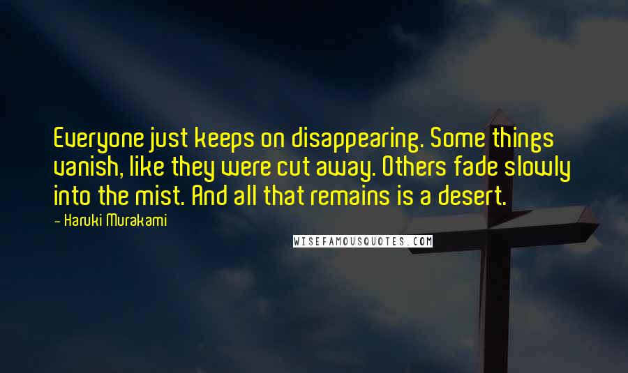 Haruki Murakami Quotes: Everyone just keeps on disappearing. Some things vanish, like they were cut away. Others fade slowly into the mist. And all that remains is a desert.