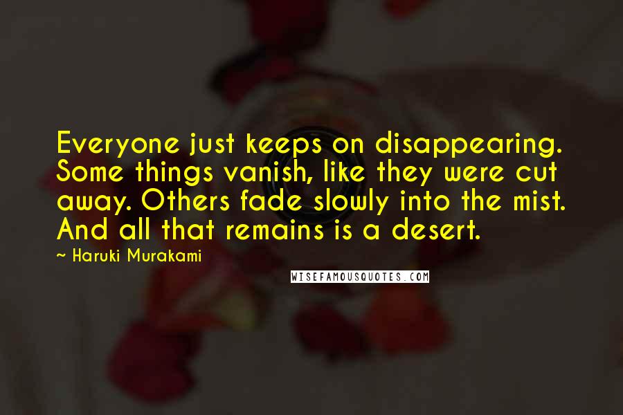 Haruki Murakami Quotes: Everyone just keeps on disappearing. Some things vanish, like they were cut away. Others fade slowly into the mist. And all that remains is a desert.