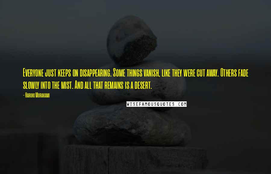 Haruki Murakami Quotes: Everyone just keeps on disappearing. Some things vanish, like they were cut away. Others fade slowly into the mist. And all that remains is a desert.