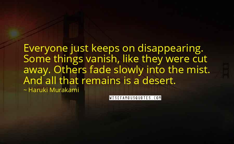 Haruki Murakami Quotes: Everyone just keeps on disappearing. Some things vanish, like they were cut away. Others fade slowly into the mist. And all that remains is a desert.