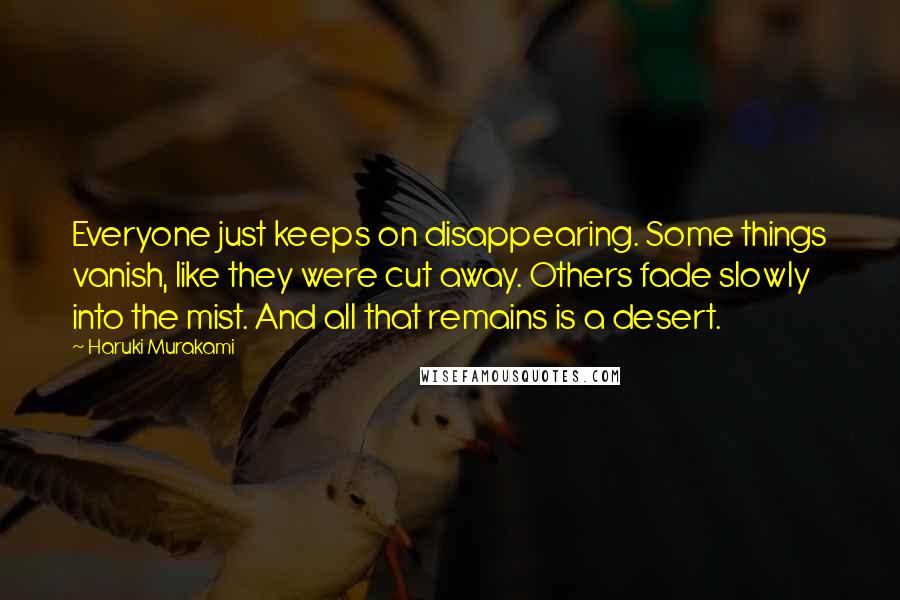 Haruki Murakami Quotes: Everyone just keeps on disappearing. Some things vanish, like they were cut away. Others fade slowly into the mist. And all that remains is a desert.